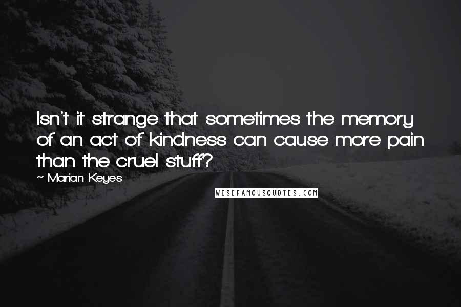 Marian Keyes Quotes: Isn't it strange that sometimes the memory of an act of kindness can cause more pain than the cruel stuff?