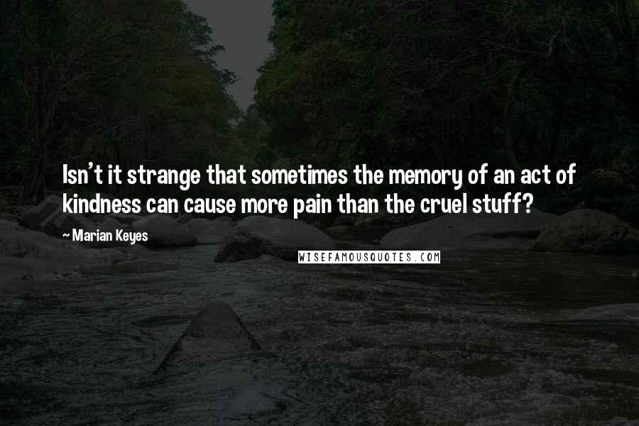 Marian Keyes Quotes: Isn't it strange that sometimes the memory of an act of kindness can cause more pain than the cruel stuff?