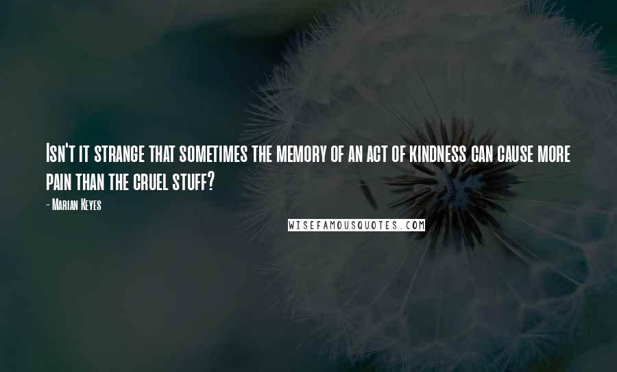 Marian Keyes Quotes: Isn't it strange that sometimes the memory of an act of kindness can cause more pain than the cruel stuff?