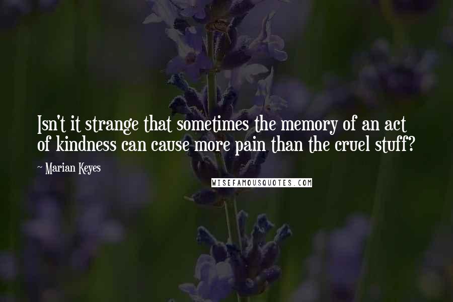 Marian Keyes Quotes: Isn't it strange that sometimes the memory of an act of kindness can cause more pain than the cruel stuff?