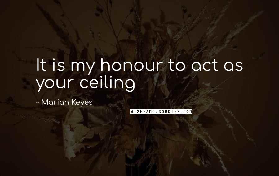 Marian Keyes Quotes: It is my honour to act as your ceiling