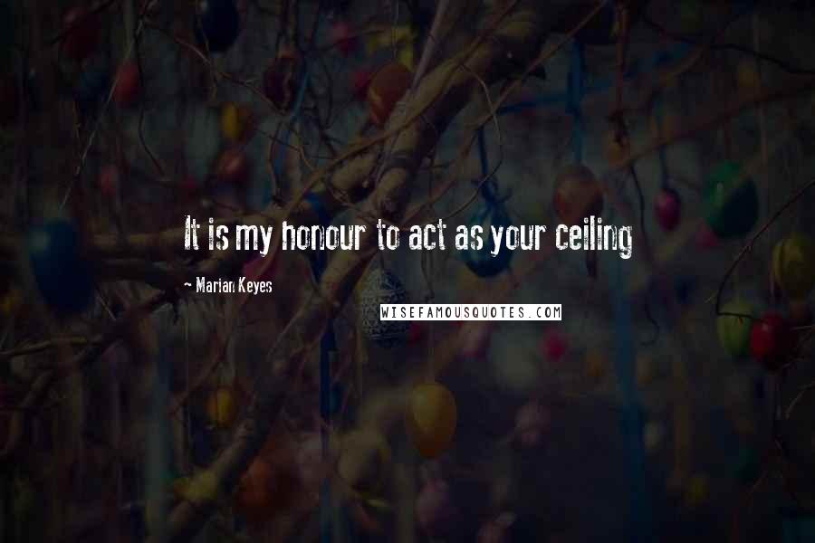 Marian Keyes Quotes: It is my honour to act as your ceiling