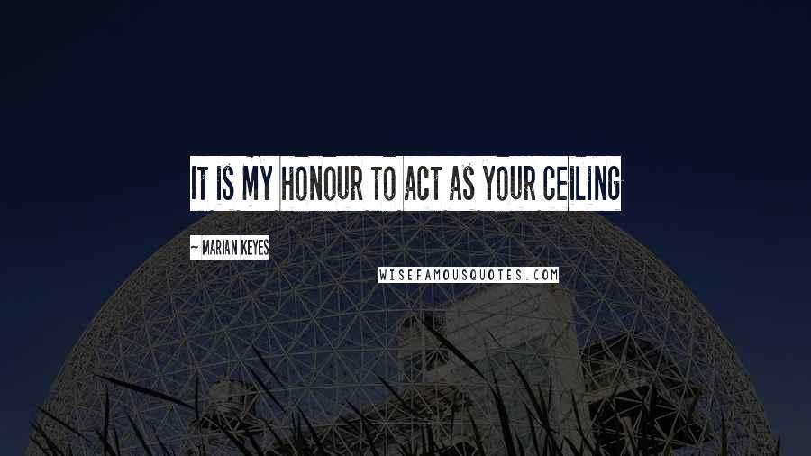 Marian Keyes Quotes: It is my honour to act as your ceiling