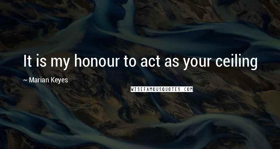 Marian Keyes Quotes: It is my honour to act as your ceiling