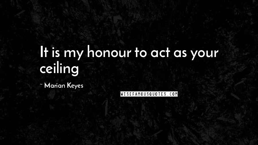 Marian Keyes Quotes: It is my honour to act as your ceiling