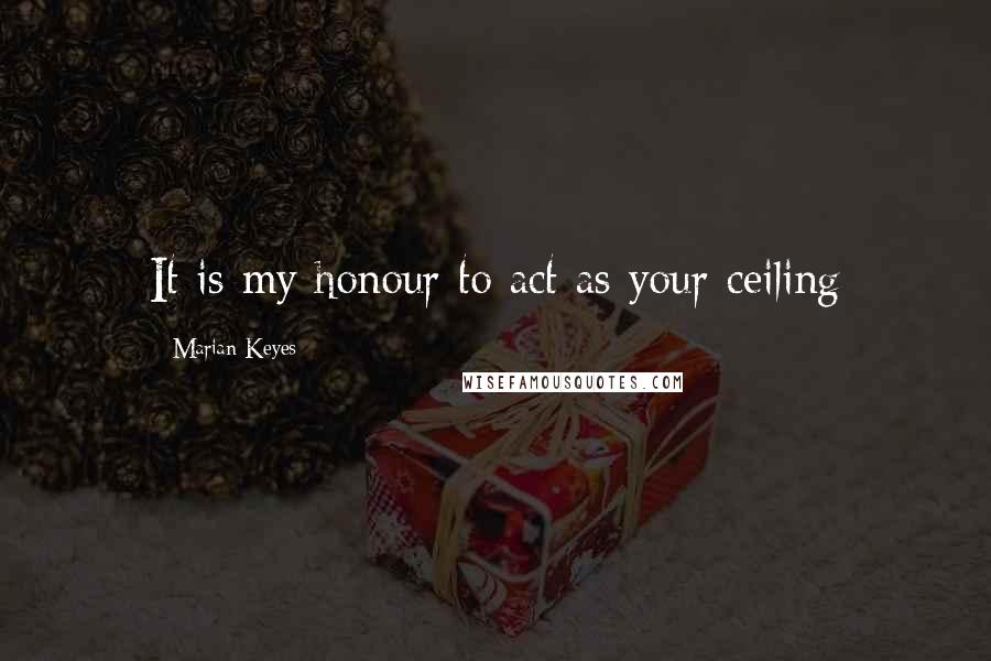 Marian Keyes Quotes: It is my honour to act as your ceiling