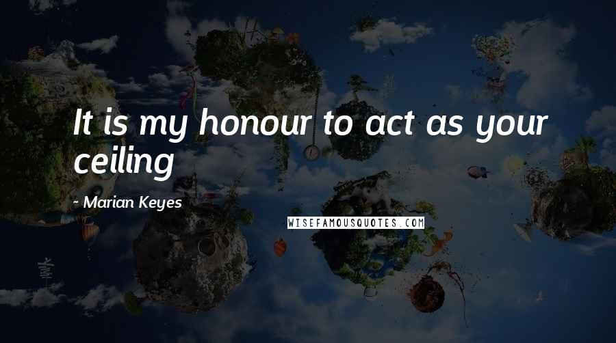 Marian Keyes Quotes: It is my honour to act as your ceiling