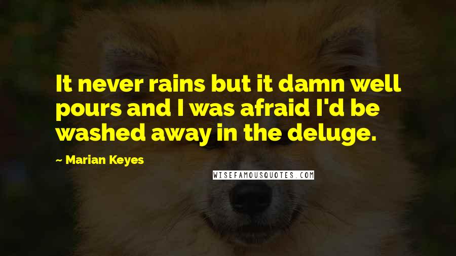 Marian Keyes Quotes: It never rains but it damn well pours and I was afraid I'd be washed away in the deluge.