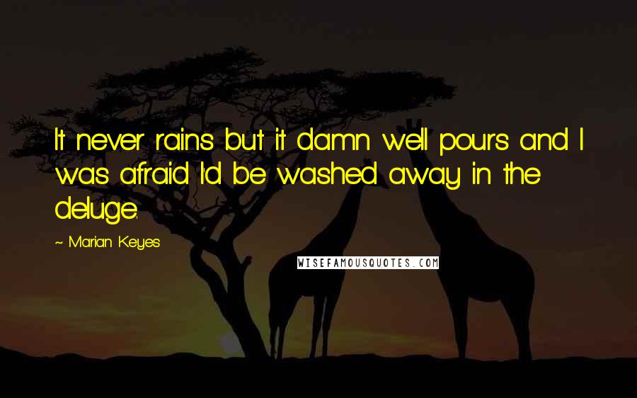 Marian Keyes Quotes: It never rains but it damn well pours and I was afraid I'd be washed away in the deluge.