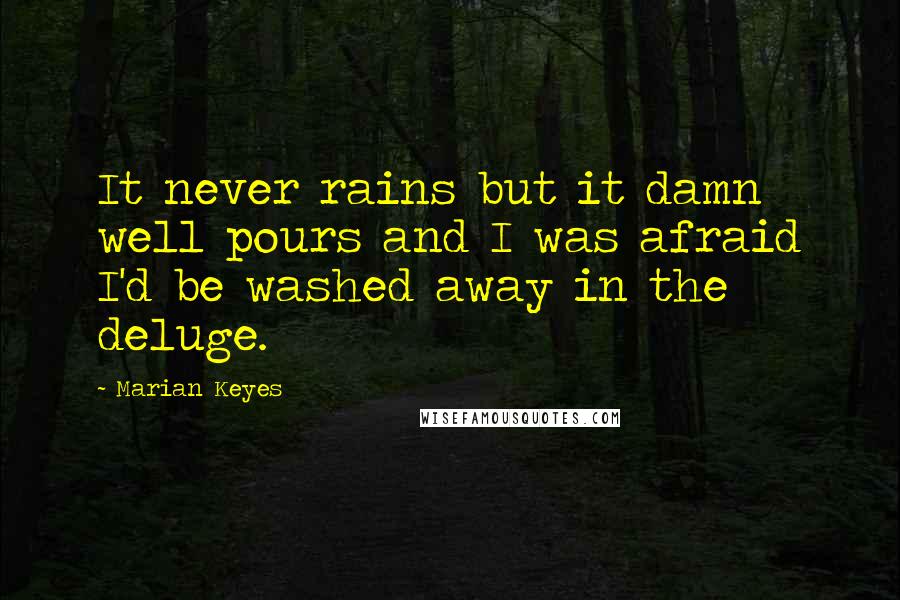Marian Keyes Quotes: It never rains but it damn well pours and I was afraid I'd be washed away in the deluge.