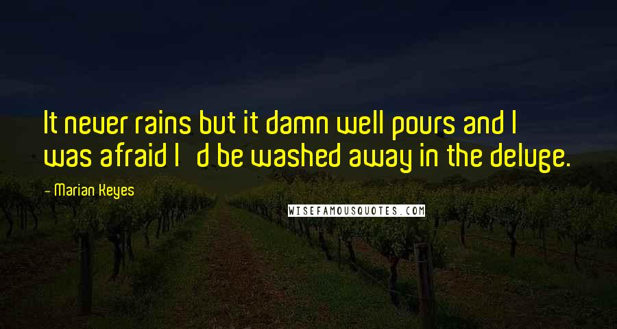 Marian Keyes Quotes: It never rains but it damn well pours and I was afraid I'd be washed away in the deluge.