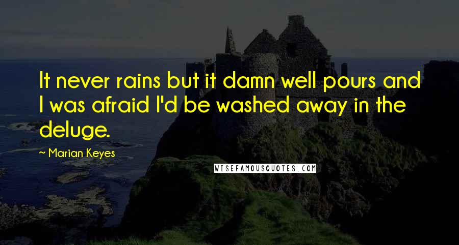 Marian Keyes Quotes: It never rains but it damn well pours and I was afraid I'd be washed away in the deluge.