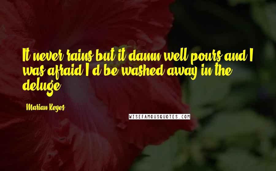 Marian Keyes Quotes: It never rains but it damn well pours and I was afraid I'd be washed away in the deluge.