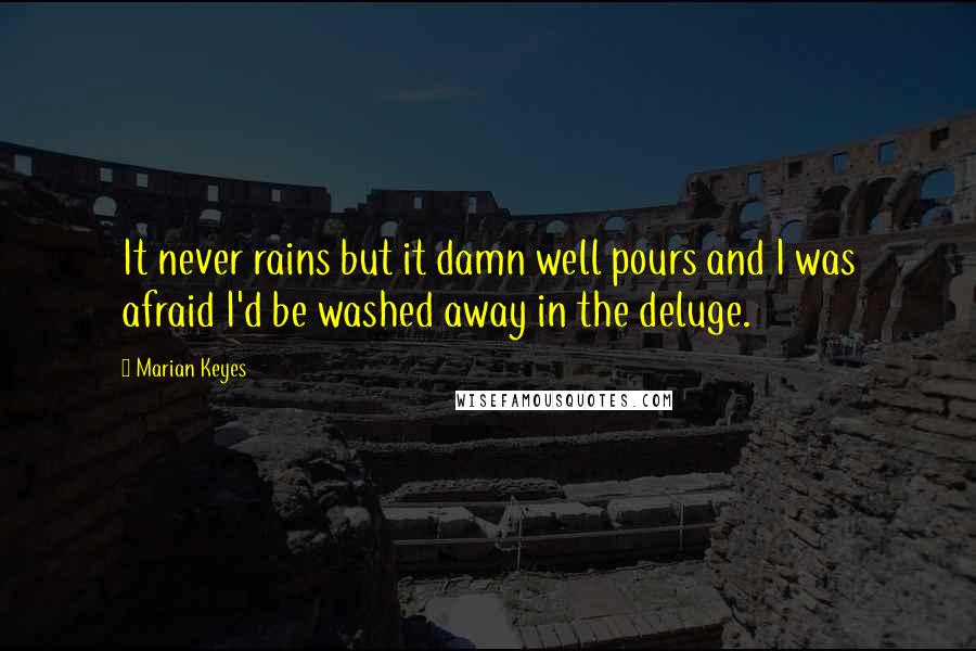 Marian Keyes Quotes: It never rains but it damn well pours and I was afraid I'd be washed away in the deluge.