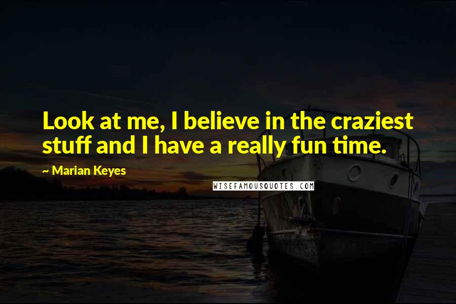 Marian Keyes Quotes: Look at me, I believe in the craziest stuff and I have a really fun time.