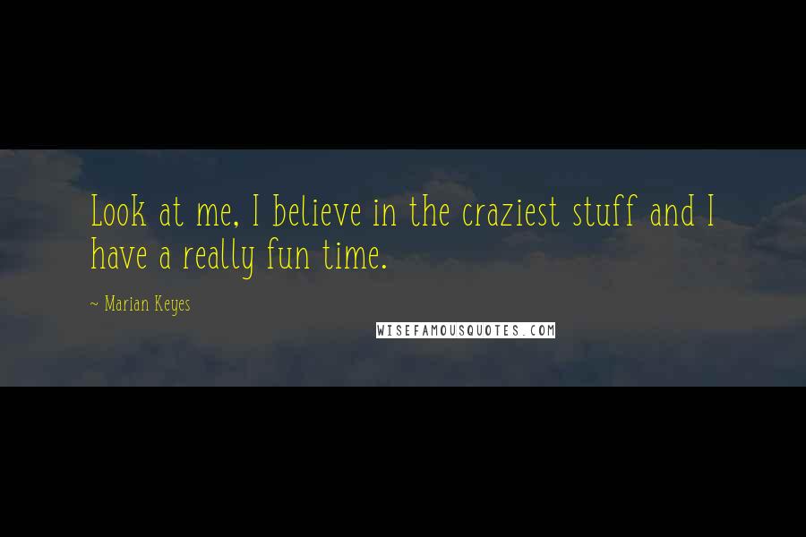 Marian Keyes Quotes: Look at me, I believe in the craziest stuff and I have a really fun time.