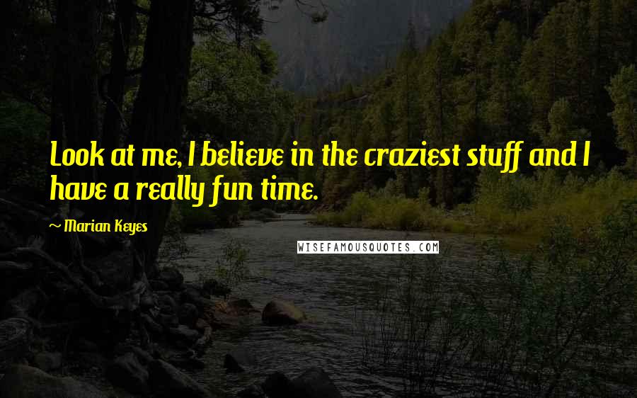 Marian Keyes Quotes: Look at me, I believe in the craziest stuff and I have a really fun time.