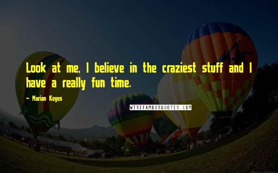 Marian Keyes Quotes: Look at me, I believe in the craziest stuff and I have a really fun time.