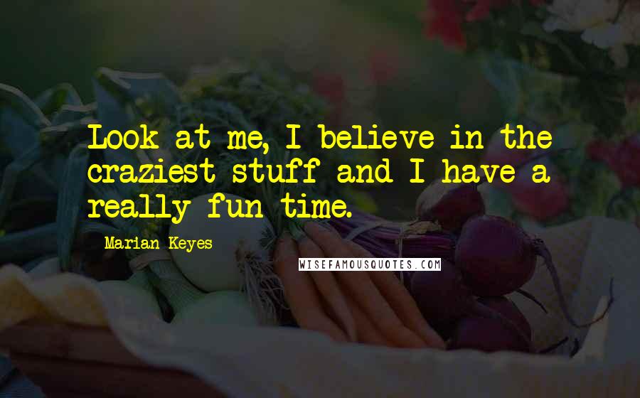 Marian Keyes Quotes: Look at me, I believe in the craziest stuff and I have a really fun time.