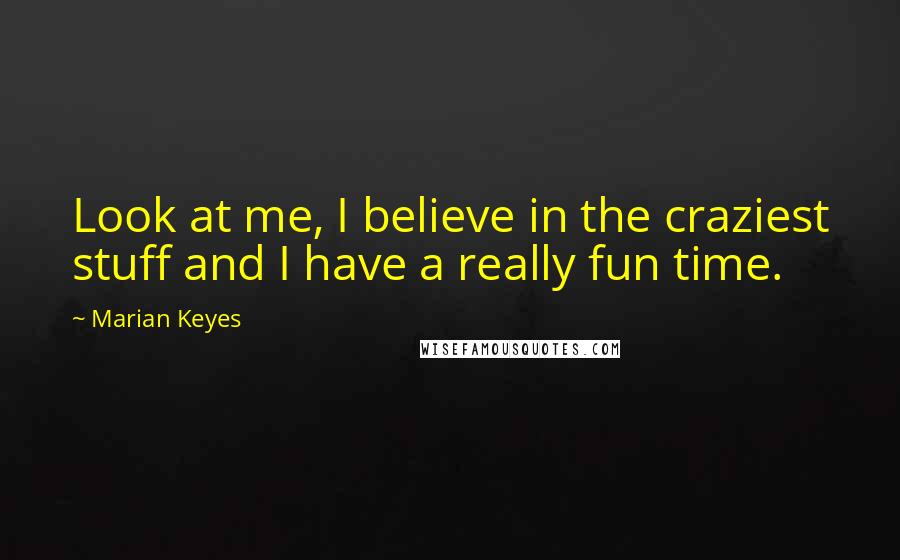 Marian Keyes Quotes: Look at me, I believe in the craziest stuff and I have a really fun time.