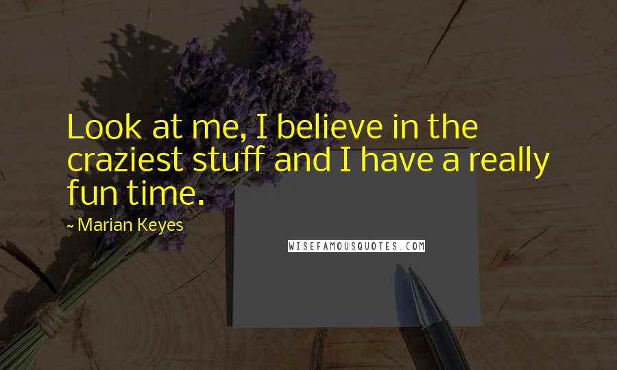 Marian Keyes Quotes: Look at me, I believe in the craziest stuff and I have a really fun time.