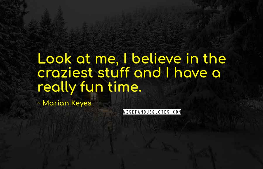 Marian Keyes Quotes: Look at me, I believe in the craziest stuff and I have a really fun time.