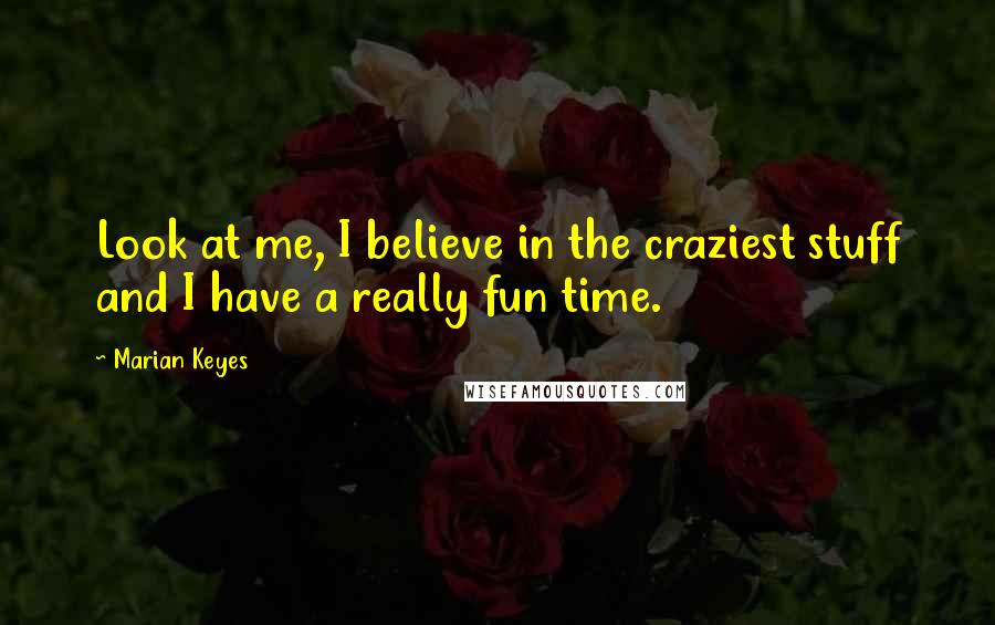 Marian Keyes Quotes: Look at me, I believe in the craziest stuff and I have a really fun time.