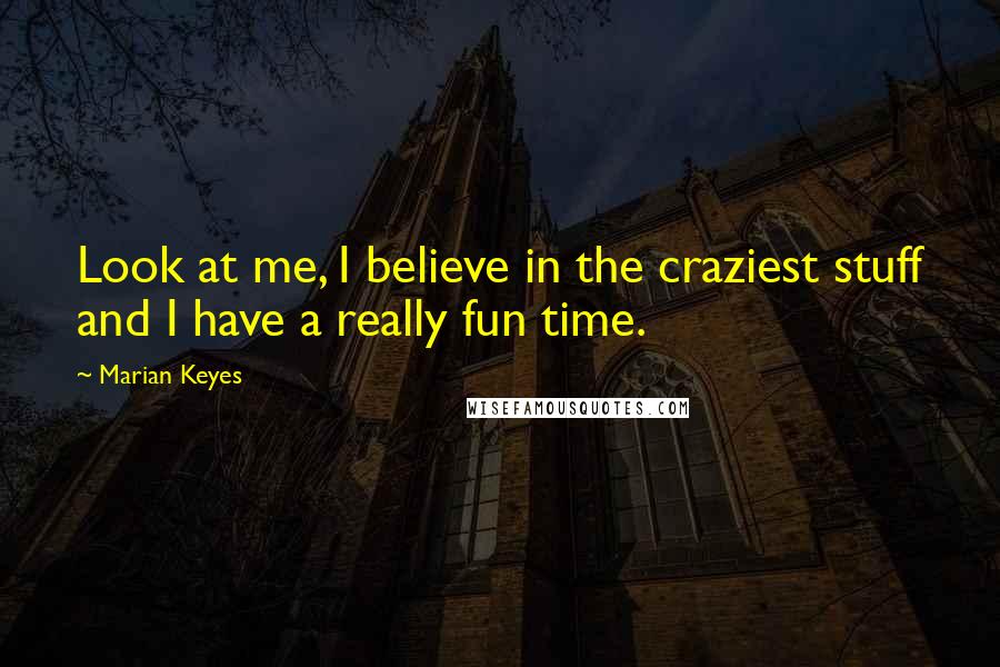 Marian Keyes Quotes: Look at me, I believe in the craziest stuff and I have a really fun time.