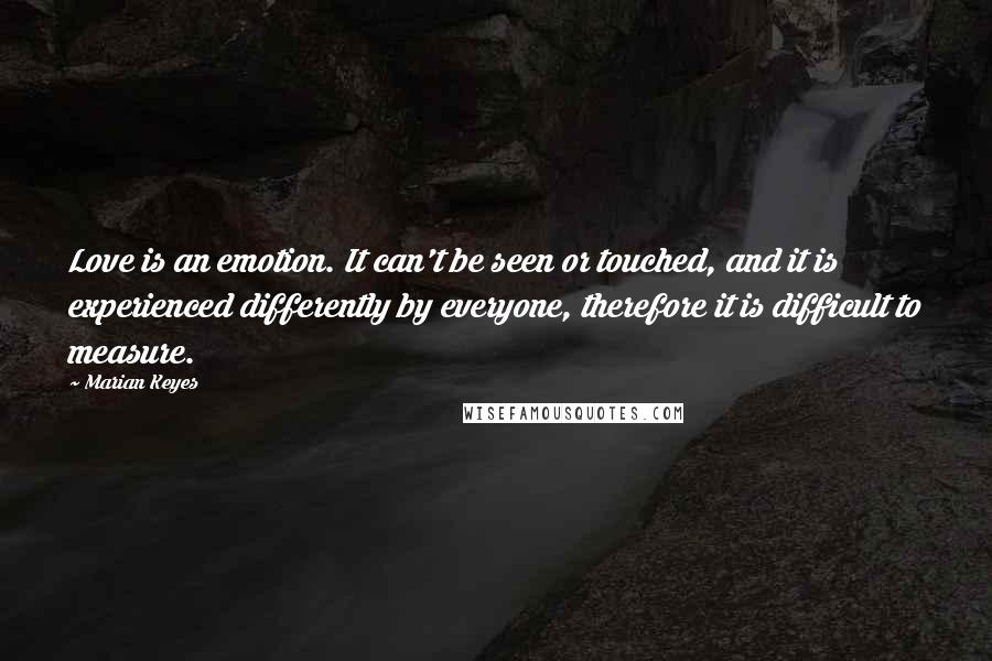 Marian Keyes Quotes: Love is an emotion. It can't be seen or touched, and it is experienced differently by everyone, therefore it is difficult to measure.