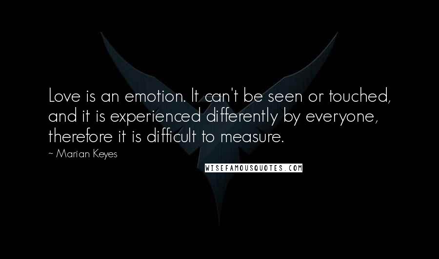 Marian Keyes Quotes: Love is an emotion. It can't be seen or touched, and it is experienced differently by everyone, therefore it is difficult to measure.