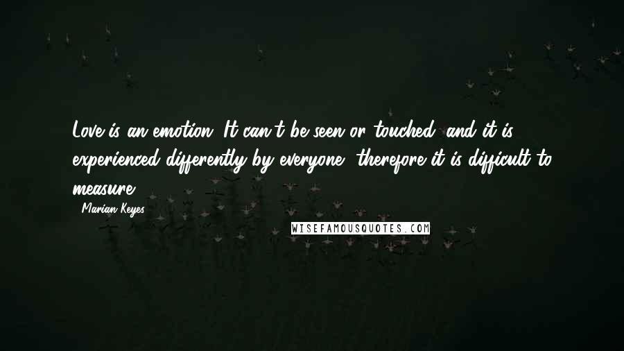 Marian Keyes Quotes: Love is an emotion. It can't be seen or touched, and it is experienced differently by everyone, therefore it is difficult to measure.