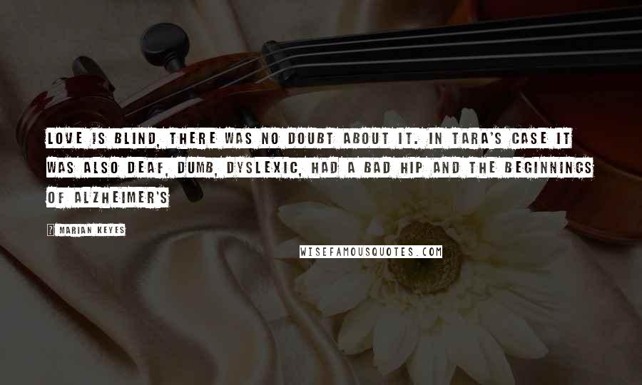 Marian Keyes Quotes: Love is blind, there was no doubt about it. In Tara's case it was also deaf, dumb, dyslexic, had a bad hip and the beginnings of Alzheimer's