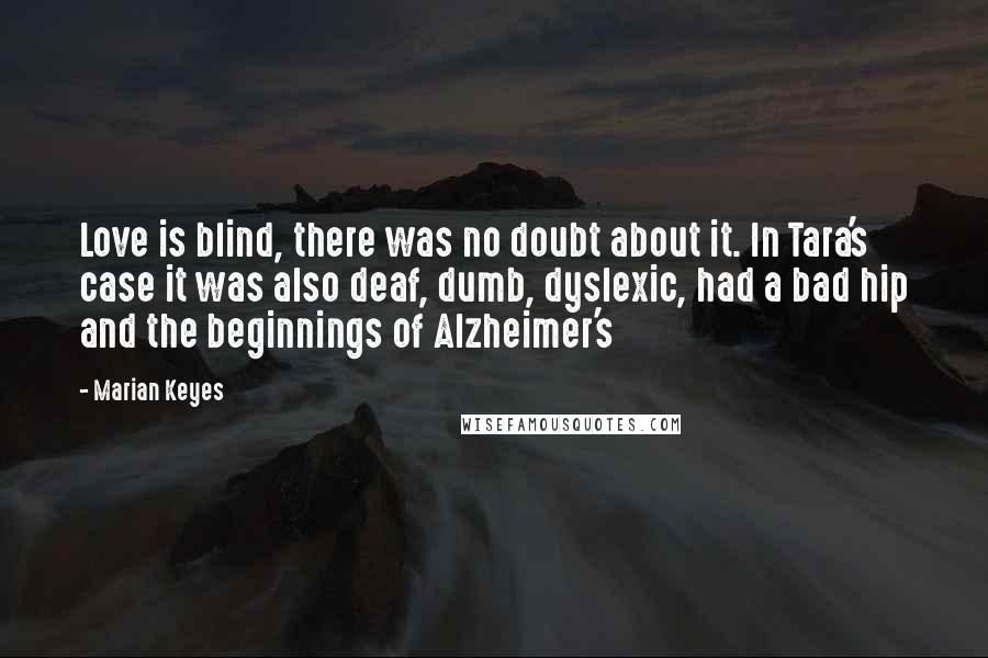 Marian Keyes Quotes: Love is blind, there was no doubt about it. In Tara's case it was also deaf, dumb, dyslexic, had a bad hip and the beginnings of Alzheimer's