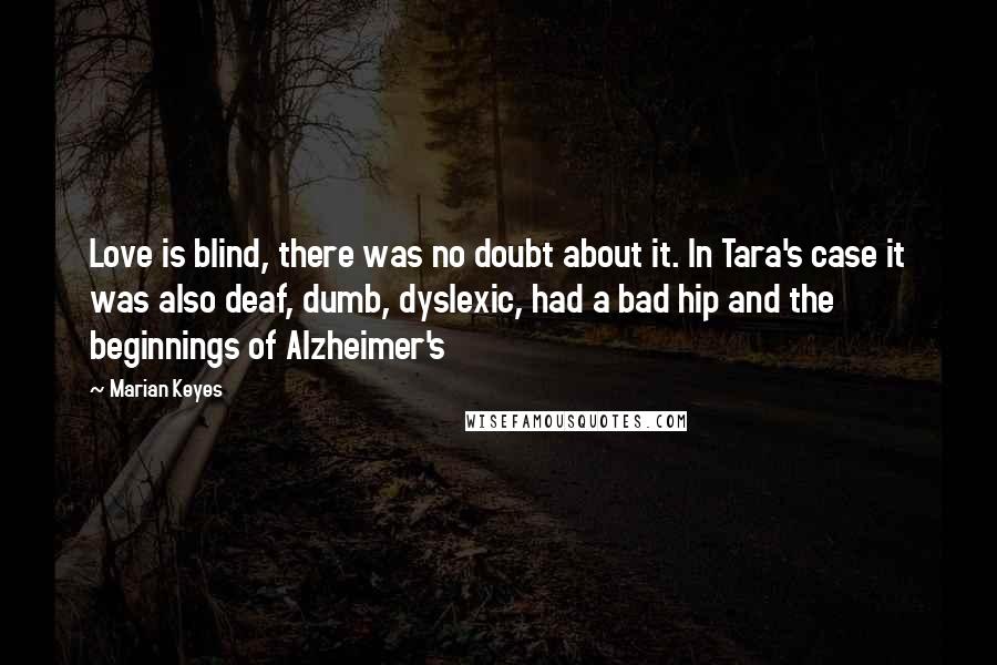 Marian Keyes Quotes: Love is blind, there was no doubt about it. In Tara's case it was also deaf, dumb, dyslexic, had a bad hip and the beginnings of Alzheimer's