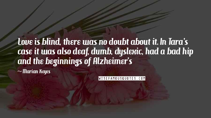 Marian Keyes Quotes: Love is blind, there was no doubt about it. In Tara's case it was also deaf, dumb, dyslexic, had a bad hip and the beginnings of Alzheimer's