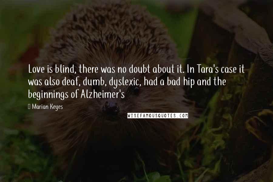 Marian Keyes Quotes: Love is blind, there was no doubt about it. In Tara's case it was also deaf, dumb, dyslexic, had a bad hip and the beginnings of Alzheimer's