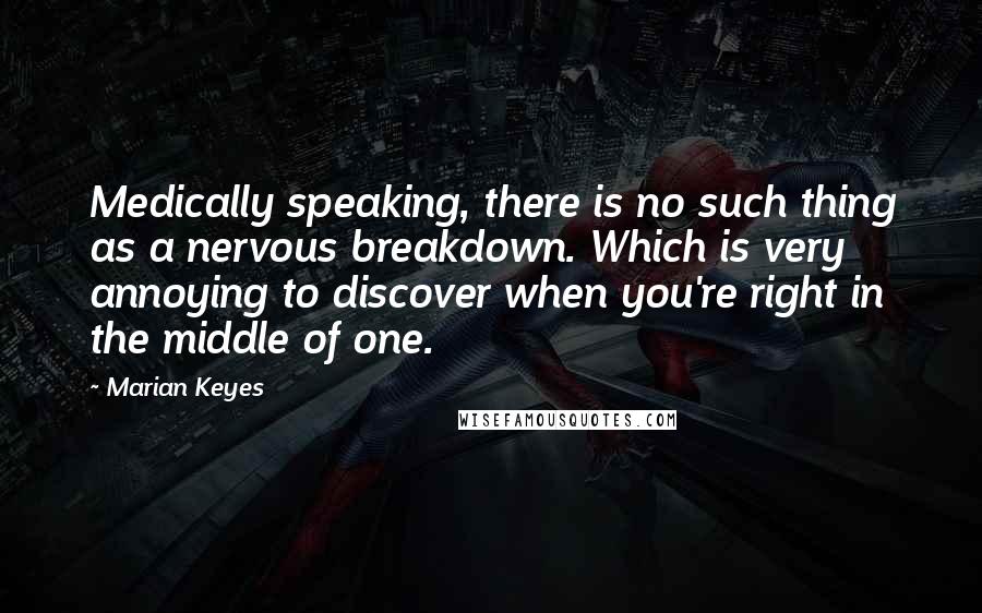 Marian Keyes Quotes: Medically speaking, there is no such thing as a nervous breakdown. Which is very annoying to discover when you're right in the middle of one.