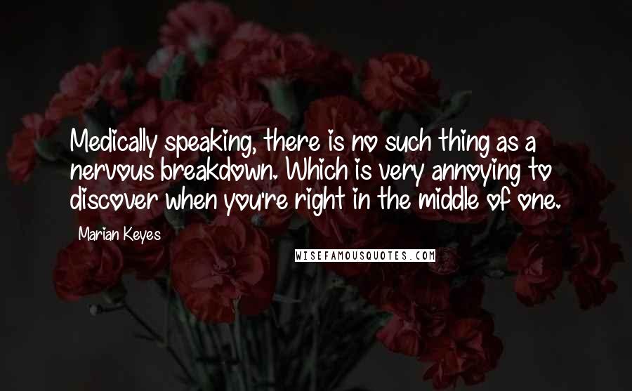 Marian Keyes Quotes: Medically speaking, there is no such thing as a nervous breakdown. Which is very annoying to discover when you're right in the middle of one.