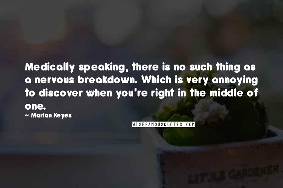Marian Keyes Quotes: Medically speaking, there is no such thing as a nervous breakdown. Which is very annoying to discover when you're right in the middle of one.