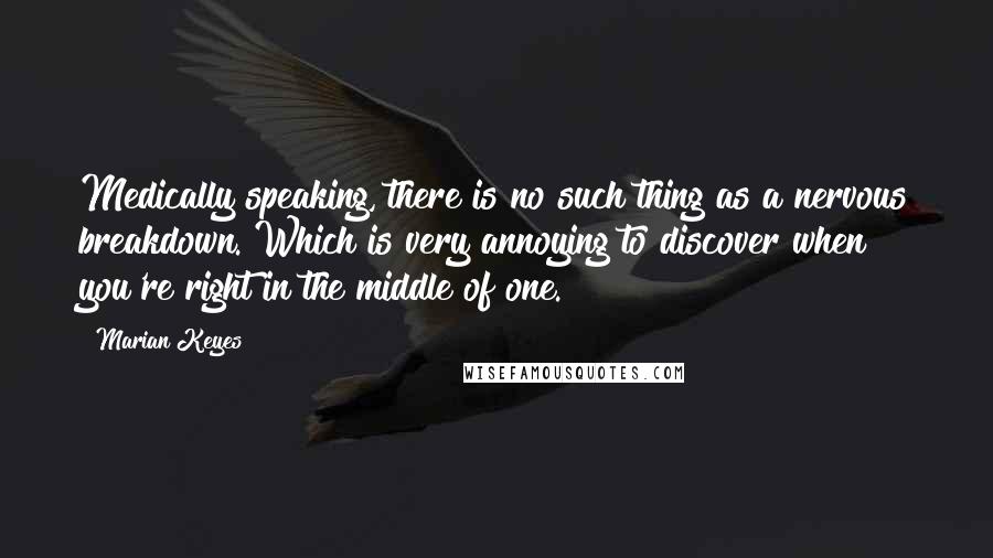 Marian Keyes Quotes: Medically speaking, there is no such thing as a nervous breakdown. Which is very annoying to discover when you're right in the middle of one.