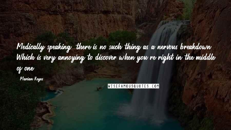 Marian Keyes Quotes: Medically speaking, there is no such thing as a nervous breakdown. Which is very annoying to discover when you're right in the middle of one.