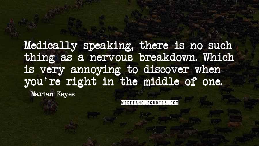 Marian Keyes Quotes: Medically speaking, there is no such thing as a nervous breakdown. Which is very annoying to discover when you're right in the middle of one.