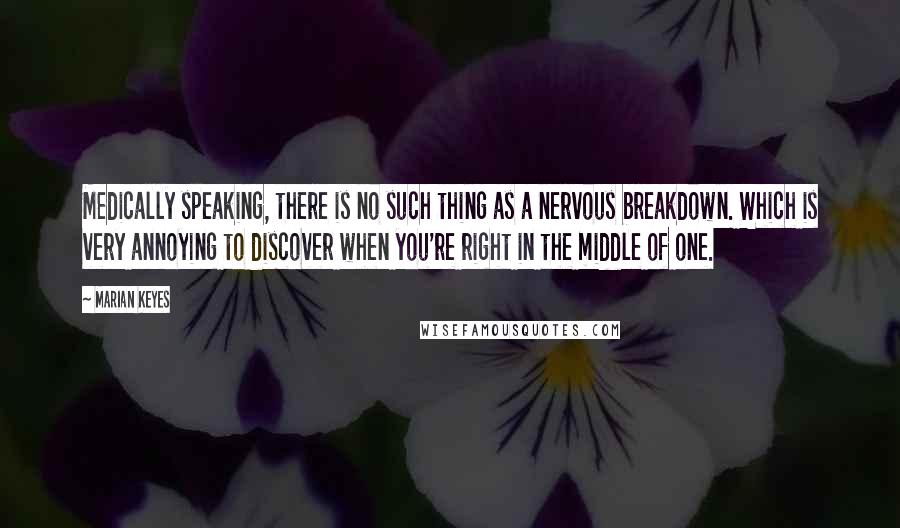Marian Keyes Quotes: Medically speaking, there is no such thing as a nervous breakdown. Which is very annoying to discover when you're right in the middle of one.