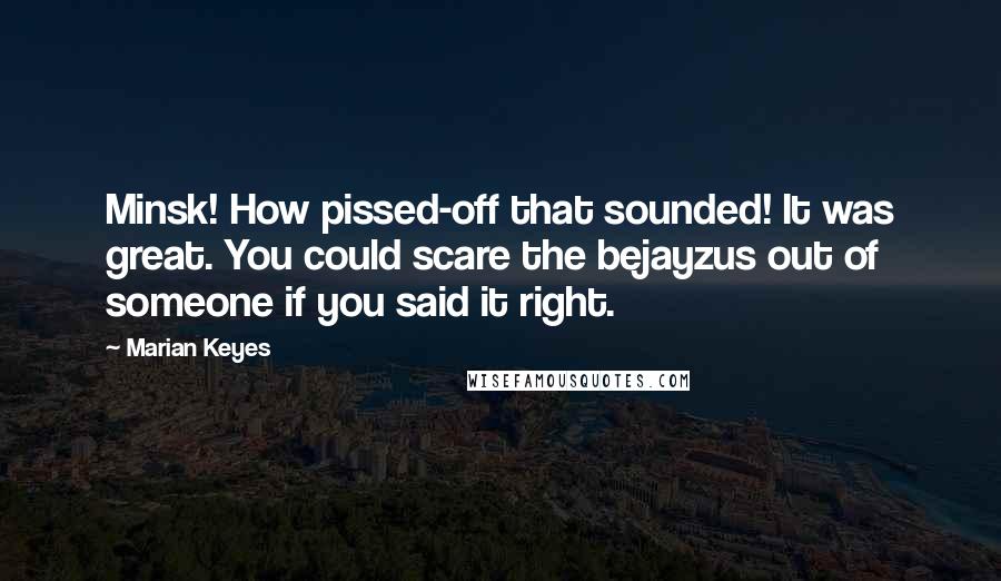 Marian Keyes Quotes: Minsk! How pissed-off that sounded! It was great. You could scare the bejayzus out of someone if you said it right.