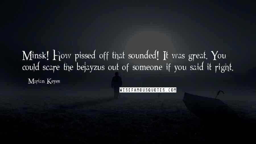 Marian Keyes Quotes: Minsk! How pissed-off that sounded! It was great. You could scare the bejayzus out of someone if you said it right.