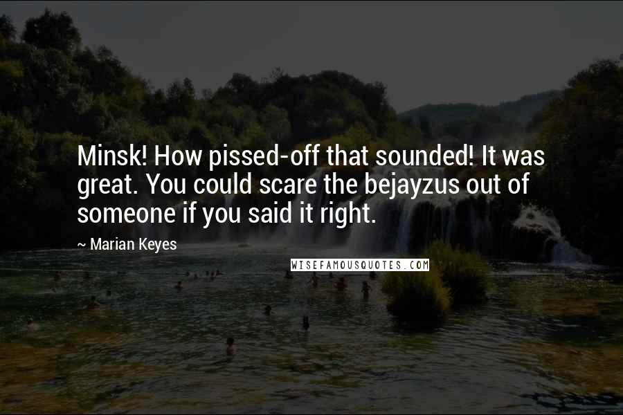 Marian Keyes Quotes: Minsk! How pissed-off that sounded! It was great. You could scare the bejayzus out of someone if you said it right.