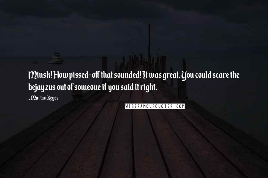 Marian Keyes Quotes: Minsk! How pissed-off that sounded! It was great. You could scare the bejayzus out of someone if you said it right.