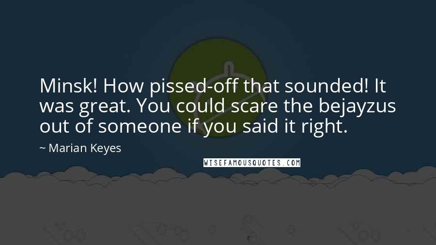 Marian Keyes Quotes: Minsk! How pissed-off that sounded! It was great. You could scare the bejayzus out of someone if you said it right.