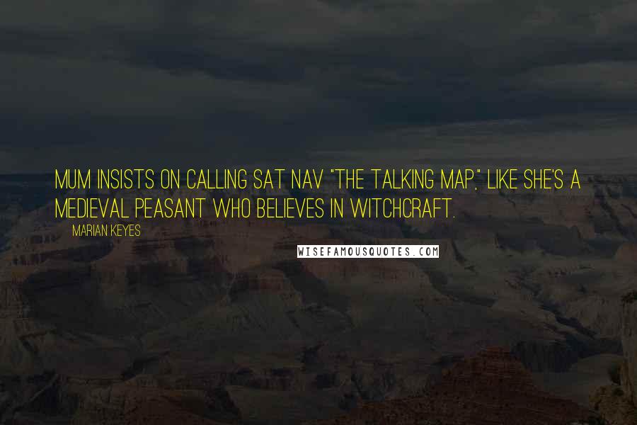 Marian Keyes Quotes: Mum insists on calling Sat Nav "the Talking Map," like she's a medieval peasant who believes in witchcraft.