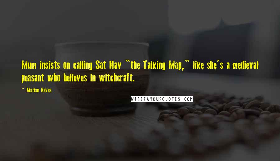 Marian Keyes Quotes: Mum insists on calling Sat Nav "the Talking Map," like she's a medieval peasant who believes in witchcraft.